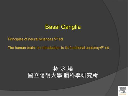 Basal Ganglia Principles of neural sciences 5 th ed. The human brain: an introduction to its functional anatomy 6 th ed. 林 永 煬 國立陽明大學 腦科學研究所.