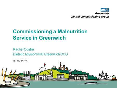 Commissioning a Malnutrition Service in Greenwich Rachel Oostra Dietetic Advisor NHS Greenwich CCG 30.09.2015.