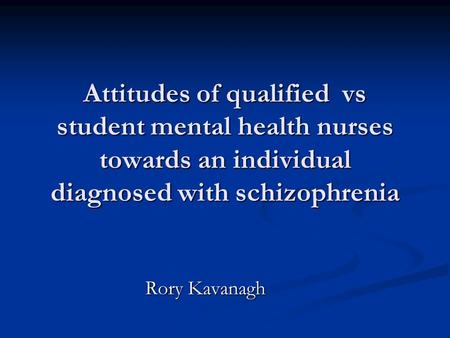 Attitudes of qualified vs student mental health nurses towards an individual diagnosed with schizophrenia Rory Kavanagh.