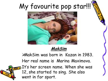 My favourite pop star!!! MakSim  MakSim was born in Kazan in 1983. Her real name is Marina Maximova. It’s her screen name. When she was 12, she started.