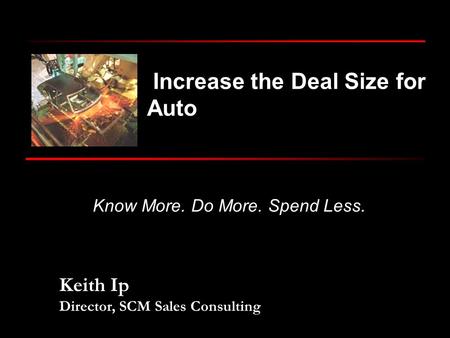 Keith Ip Director, SCM Sales Consulting Know More. Do More. Spend Less. Increase the Deal Size for Auto.