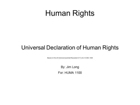 Human Rights Universal Declaration of Human Rights Based on the UN General Assembly Resolution 217 A (III) 10 DEC 1948 By: Jim Long For: HUMA 1100.