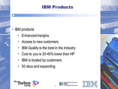 1 IBM Products IBM products Enhanced margins Access to new customers IBM Quality is the best in the Industry Cost to you is 30-40% lower than HP IBM is.