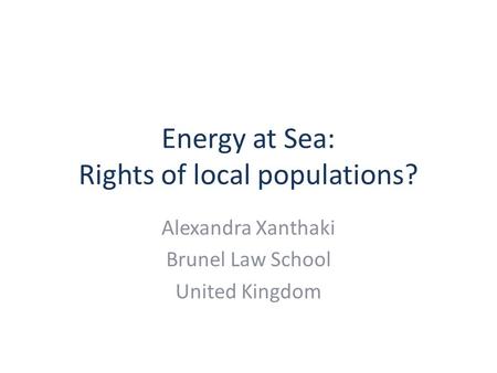 Energy at Sea: Rights of local populations? Alexandra Xanthaki Brunel Law School United Kingdom.