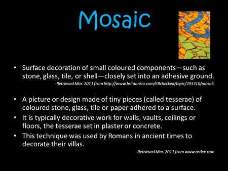 Mosaic Surface decoration of small coloured components—such as stone, glass, tile, or shell—closely set into an adhesive ground. -Retrieved Mar. 2011 from.