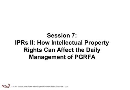 Law and Policy of Relevance to the Management of Plant Genetic Resources - 3.7.1 Session 7: IPRs II: How Intellectual Property Rights Can Affect the Daily.