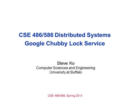 CSE 486/586, Spring 2014 CSE 486/586 Distributed Systems Google Chubby Lock Service Steve Ko Computer Sciences and Engineering University at Buffalo.