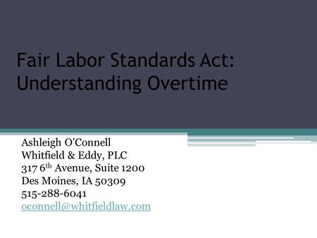 Fair Labor Standards Act: Understanding Overtime Ashleigh O’Connell Whitfield & Eddy, PLC 317 6 th Avenue, Suite 1200 Des Moines, IA 50309 515-288-6041.