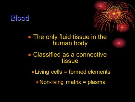 Blood  The only fluid tissue in the human body  Classified as a connective tissue  Living cells = formed elements  Non-living matrix = plasma.