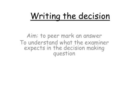 Writing the decision Aim: to peer mark an answer To understand what the examiner expects in the decision making question.