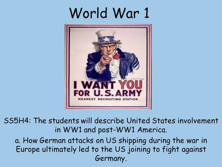 World War 1 SS5H4: The students will describe United States involvement in WW1 and post-WW1 America. a. How German attacks on US shipping during the war.