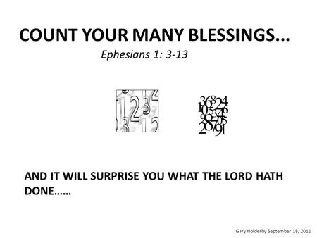 COUNT YOUR MANY BLESSINGS... Ephesians 1: 3-13 AND IT WILL SURPRISE YOU WHAT THE LORD HATH DONE…… Gary Holderby September 18, 2011.
