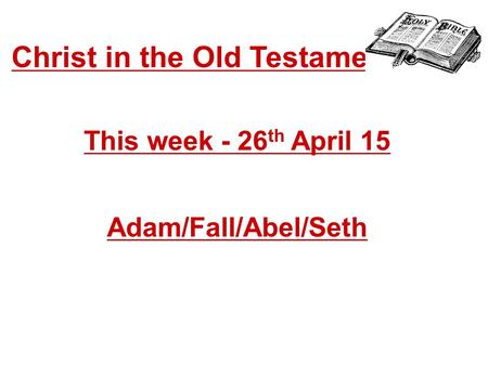 Christ in the Old Testament... This week - 26 th April 15 Adam/Fall/Abel/Seth.