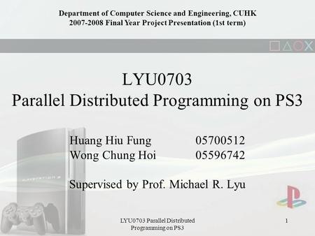 LYU0703 Parallel Distributed Programming on PS3 1 Huang Hiu Fung 05700512 Wong Chung Hoi05596742 Supervised by Prof. Michael R. Lyu Department of Computer.