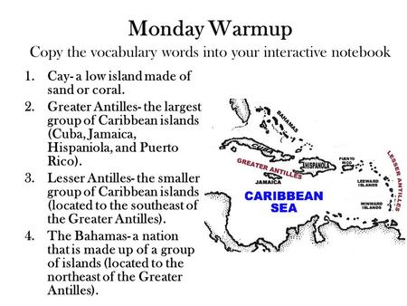 Monday Warmup Copy the vocabulary words into your interactive notebook 1.Cay- a low island made of sand or coral. 2.Greater Antilles- the largest group.