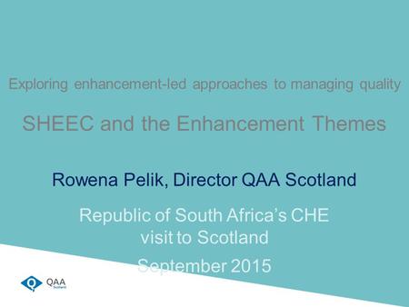 Exploring enhancement-led approaches to managing quality SHEEC and the Enhancement Themes Rowena Pelik, Director QAA Scotland Republic of South Africa’s.