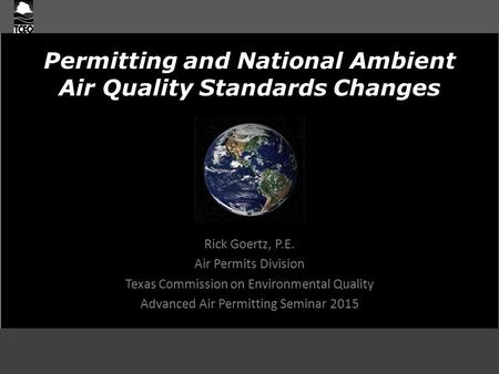 Permitting and National Ambient Air Quality Standards Changes Rick Goertz, P.E. Air Permits Division Texas Commission on Environmental Quality Advanced.