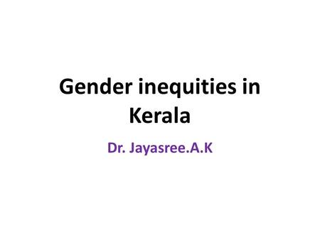 Gender inequities in Kerala Dr. Jayasree.A.K. Gender inequities in Kerala Beyond women’s education The constraints on women’s economic, social and political.