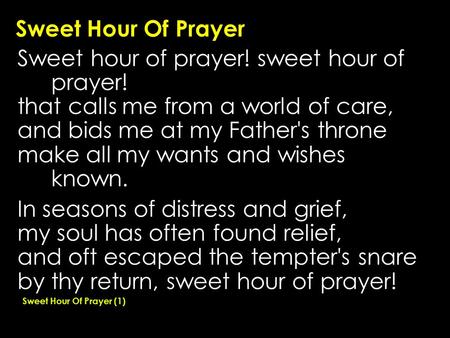 Sweet Hour Of Prayer Sweet hour of prayer! sweet hour of prayer! that calls me from a world of care, and bids me at my Father's throne make all my wants.