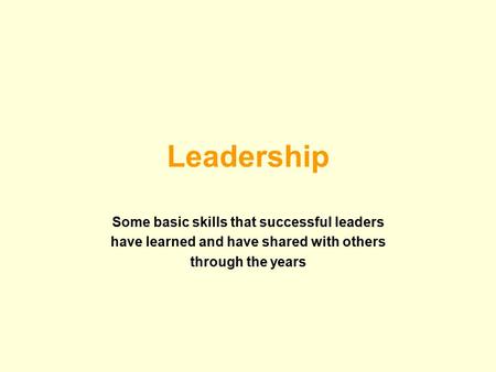 Leadership Some basic skills that successful leaders have learned and have shared with others through the years.