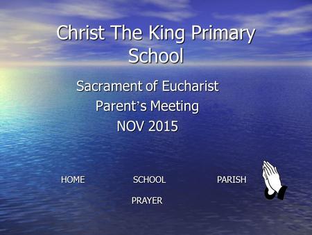 Christ The King Primary School Sacrament of Eucharist Parent ’ s Meeting NOV 2015 HOME SCHOOL PARISH PRAYER PRAYER.