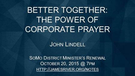 BETTER TOGETHER: THE POWER OF CORPORATE PRAYER J OHN L INDELL S O M O D ISTRICT M INISTER ’ S R ENEWAL O CTOBER 20, 7 PM HTTP :// JAMESRIVER. ORG.