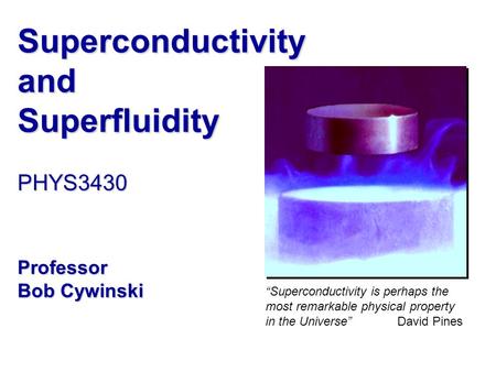 Superconductivity and Superfluidity PHYS3430 Professor Bob Cywinski “Superconductivity is perhaps the most remarkable physical property in the Universe”