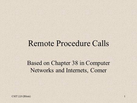 CSIT 220 (Blum)1 Remote Procedure Calls Based on Chapter 38 in Computer Networks and Internets, Comer.