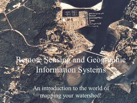 Remote Sensing and Geographic Information Systems An introduction to the world of mapping your watershed!