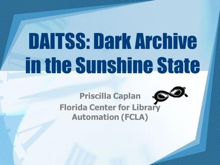 DAITSS: Dark Archive in the Sunshine State Priscilla Caplan Florida Center for Library Automation (FCLA)