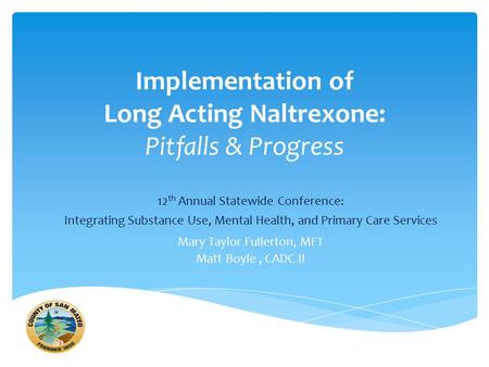 Implementation of Long Acting Naltrexone: Pitfalls & Progress 12 th Annual Statewide Conference: Integrating Substance Use, Mental Health, and Primary.
