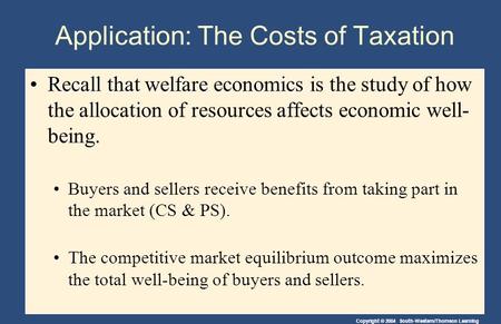 Copyright © 2004 South-Western/Thomson Learning Application: The Costs of Taxation Recall that welfare economicsRecall that welfare economics is the study.