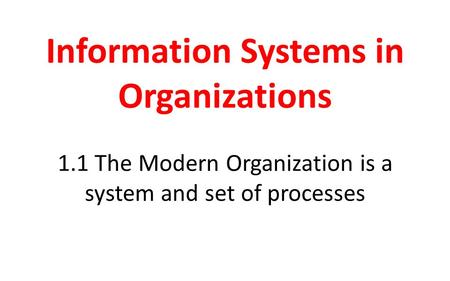 Information Systems in Organizations 1.1 The Modern Organization is a system and set of processes.