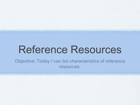 Reference Resources Objective: Today I can list characteristics of reference resources.