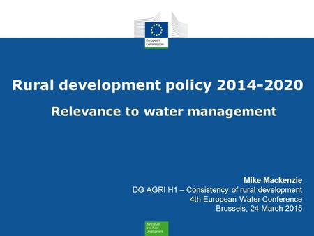 Rural development policy 2014-2020 Relevance to water management Mike Mackenzie DG AGRI H1 – Consistency of rural development 4th European Water Conference.