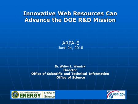 Dr. Walter L. Warnick Director Office of Scientific and Technical Information Office of Science ARPA-E June 24, 2010 Innovative Web Resources Can Advance.