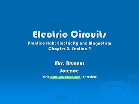 Electric Circuits Prentice Hall: Electricity and Magnetism Chapter 2, Section 4 Mrs. Brunner Science Visit www.phschool.com for review www.phschool.com.