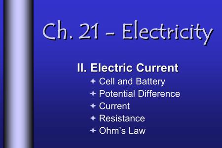 Ch. 21 - Electricity II. Electric Current  Cell and Battery  Potential Difference  Current  Resistance  Ohm’s Law.