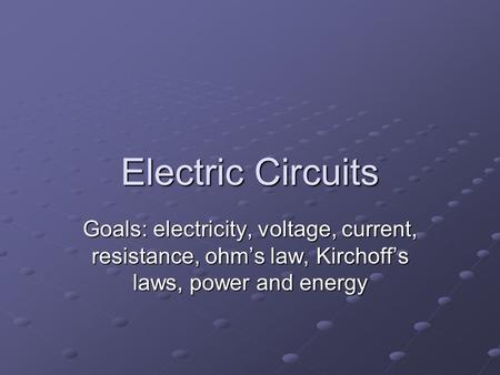 Electric Circuits Goals: electricity, voltage, current, resistance, ohm’s law, Kirchoff’s laws, power and energy.