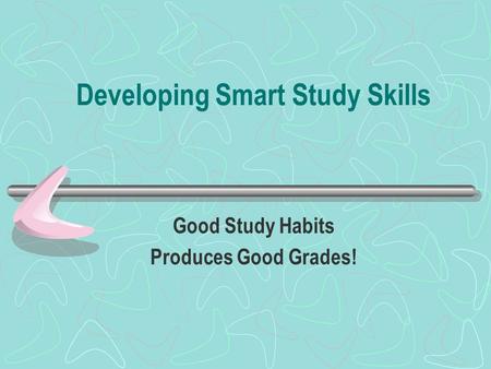 Developing Smart Study Skills Good Study Habits Produces Good Grades!