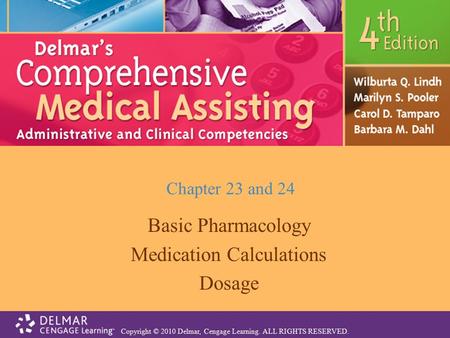 Copyright © 2010 Delmar, Cengage Learning. ALL RIGHTS RESERVED. Chapter 23 and 24 Basic Pharmacology Medication Calculations Dosage.