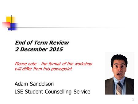 1 End of Term Review 2 December 2015 Please note – the format of the workshop will differ from this powerpoint Adam Sandelson LSE Student Counselling Service.