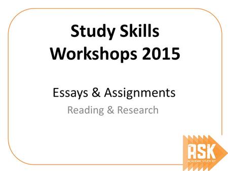 Essays & Assignments Reading & Research Study Skills Workshops 2015.