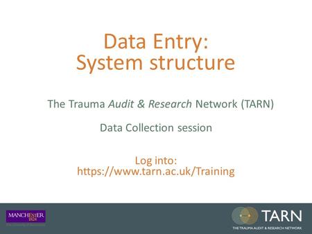 Data Entry: System structure The Trauma Audit & Research Network (TARN) Data Collection session Log into: https://www.tarn.ac.uk/Training.