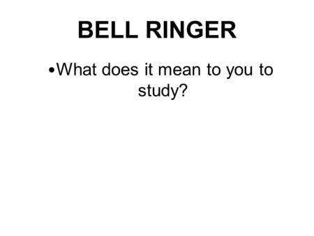 BELL RINGER What does it mean to you to study?. Study!