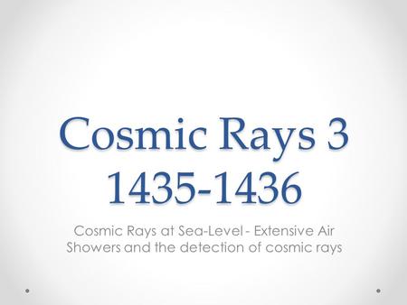 Cosmic Rays 3 1435-1436 Cosmic Rays at Sea-Level - Extensive Air Showers and the detection of cosmic rays.