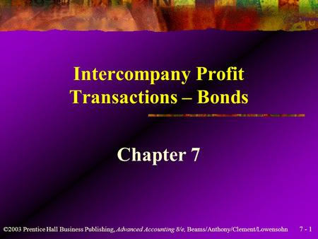 7 - 1 ©2003 Prentice Hall Business Publishing, Advanced Accounting 8/e, Beams/Anthony/Clement/Lowensohn Intercompany Profit Transactions – Bonds Chapter.