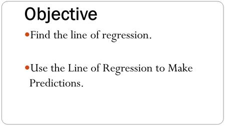 Objective Find the line of regression. Use the Line of Regression to Make Predictions.