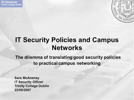IT Security Policies and Campus Networks The dilemma of translating good security policies to practical campus networking Sara McAneney IT Security Officer.