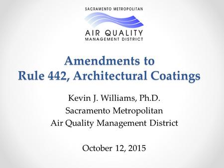 Amendments to Rule 442, Architectural Coatings Kevin J. Williams, Ph.D. Sacramento Metropolitan Air Quality Management District October 12, 2015.